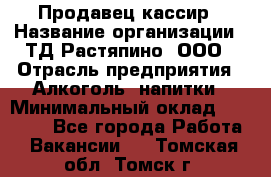 Продавец-кассир › Название организации ­ ТД Растяпино, ООО › Отрасль предприятия ­ Алкоголь, напитки › Минимальный оклад ­ 10 000 - Все города Работа » Вакансии   . Томская обл.,Томск г.